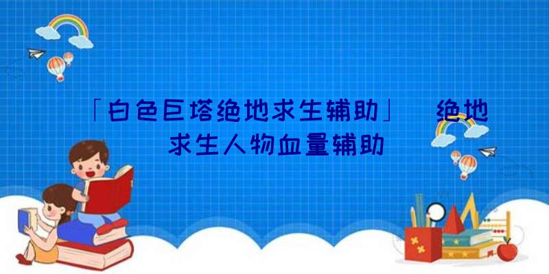 「白色巨塔绝地求生辅助」|绝地求生人物血量辅助